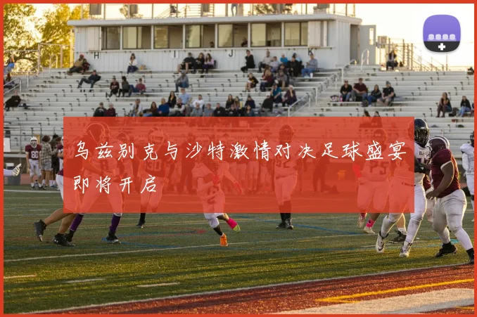 乌兹别克与沙特激情对决足球盛宴即将开启