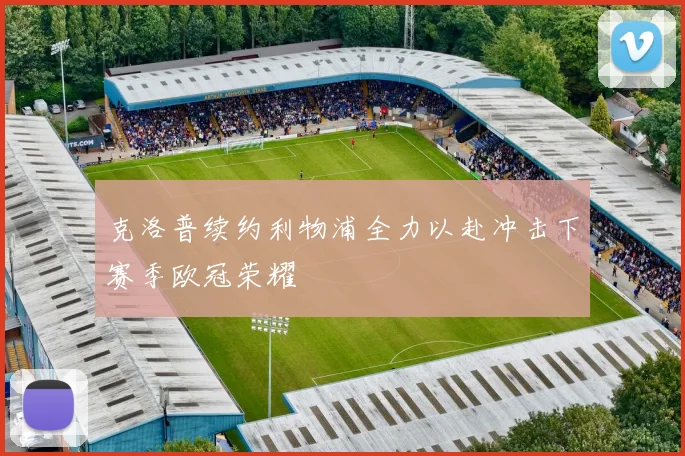 克洛普续约利物浦全力以赴冲击下赛季欧冠荣耀