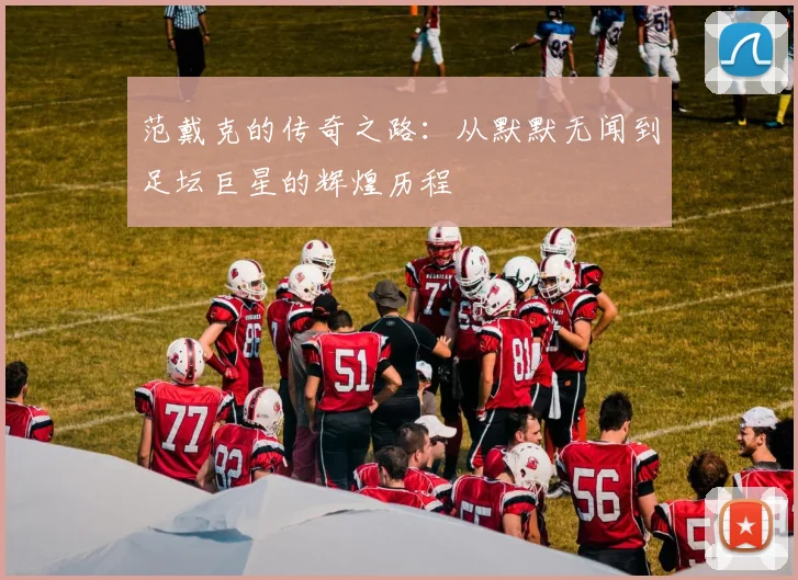 范戴克的传奇之路：从默默无闻到足坛巨星的辉煌历程