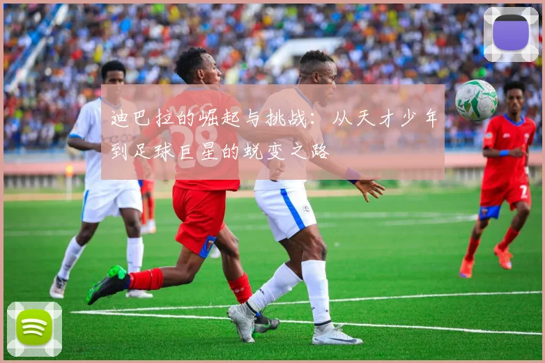 迪巴拉的崛起与挑战：从天才少年到足球巨星的蜕变之路