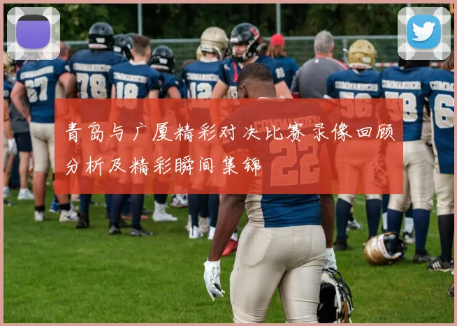 青岛与广厦精彩对决比赛录像回顾分析及精彩瞬间集锦