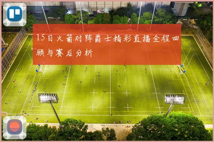 15日火箭对阵爵士精彩直播全程回顾与赛后分析