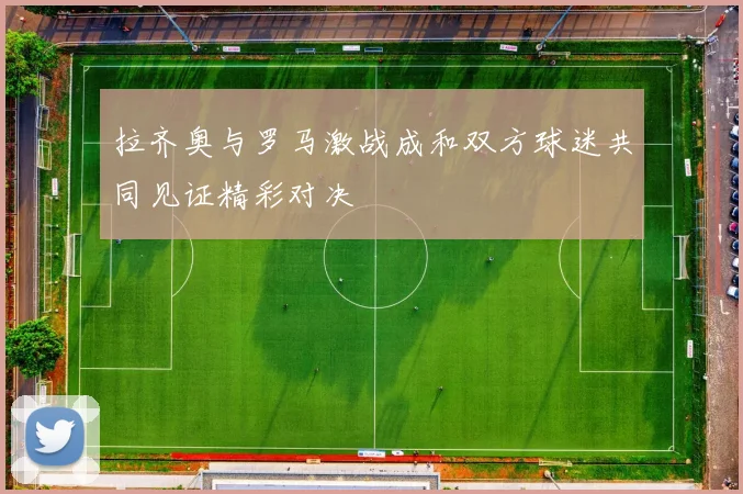 拉齐奥与罗马激战成和双方球迷共同见证精彩对决