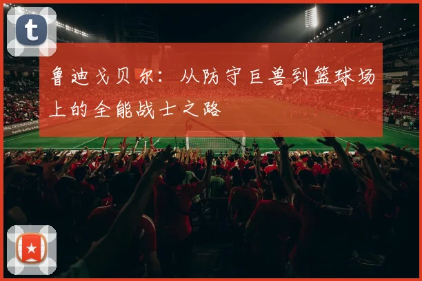 鲁迪戈贝尔：从防守巨兽到篮球场上的全能战士之路