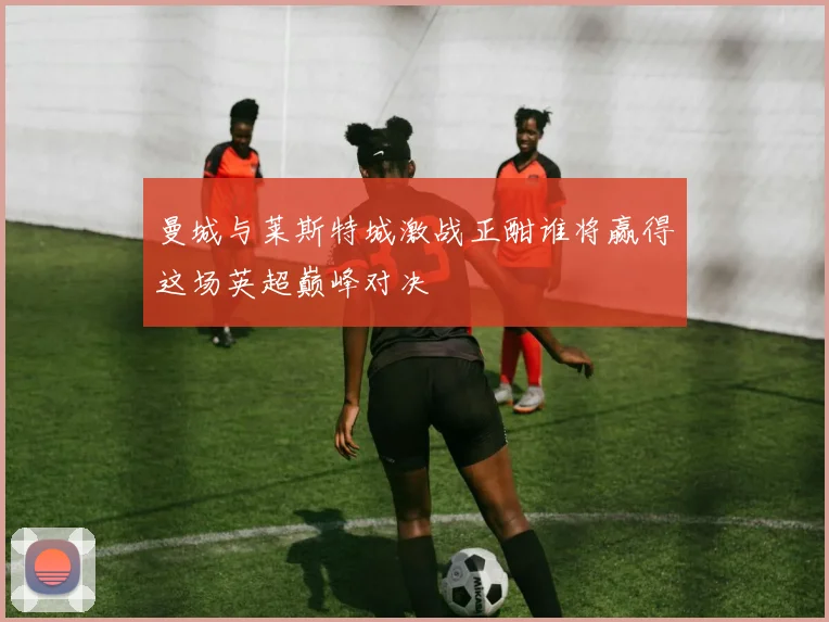 曼城与莱斯特城激战正酣谁将赢得这场英超巅峰对决