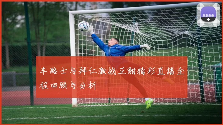 车路士与拜仁激战正酣精彩直播全程回顾与分析