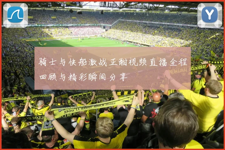 骑士与快船激战正酣视频直播全程回顾与精彩瞬间分享