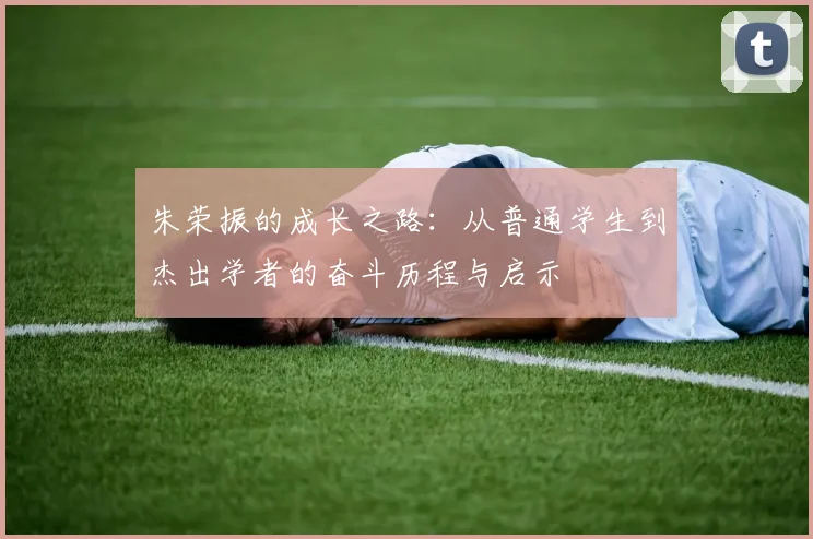 朱荣振的成长之路：从普通学生到杰出学者的奋斗历程与启示
