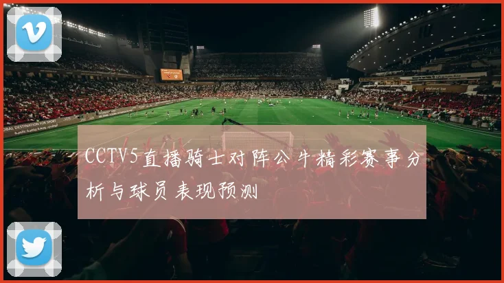 CCTV5直播骑士对阵公牛精彩赛事分析与球员表现预测