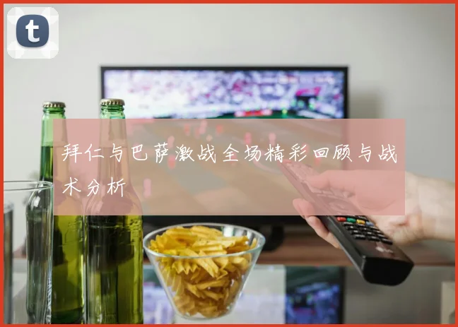 拜仁与巴萨激战全场精彩回顾与战术分析